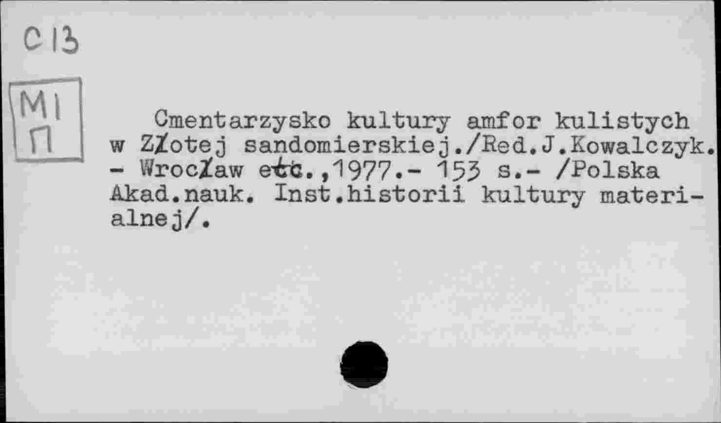 ﻿С 12)
Ml п
Cmentarzysko kultury amfor kulistych w Z/otej sandomierskiej./Red.J.Kowalczyk. - WrocZaw e-éd. ,1977.- 155 s.- /Polska Akad.nauk. Inst.historіі kultury materi-alnej/.